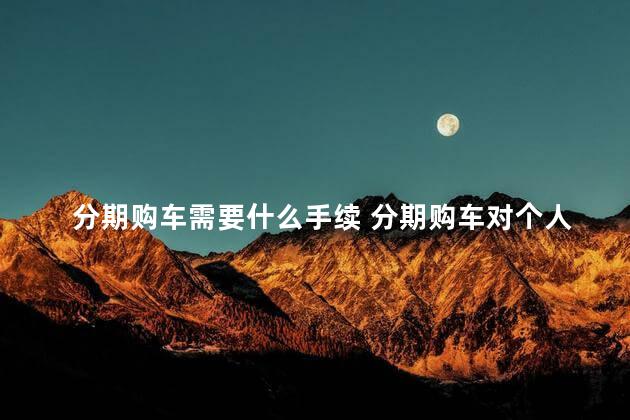 分期购车需要什么手续 分期购车对个人征信的要求